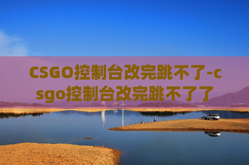 CSGO控制台改完跳不了-csgo控制台改完跳不了了 CSGO控制台改完跳不了-csgo控制台改完跳不了了