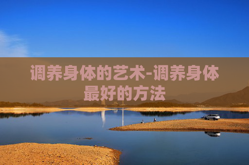 调养身体的艺术-调养身体最好的方法