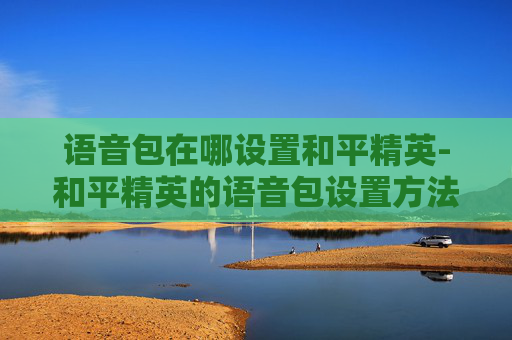 语音包在哪设置和平精英-和平精英的语音包设置方法
