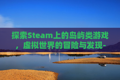 探索Steam上的岛屿类游戏，虚拟世界的冒险与发现-steam一款游戏叫岛
