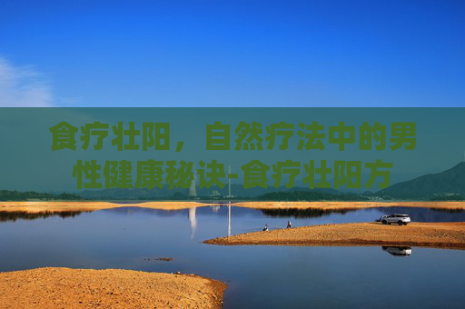 食疗壮阳，自然疗法中的男性健康秘诀-食疗壮阳方