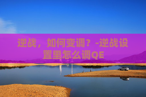 逆战，如何变调？-逆战设置里怎么调QE