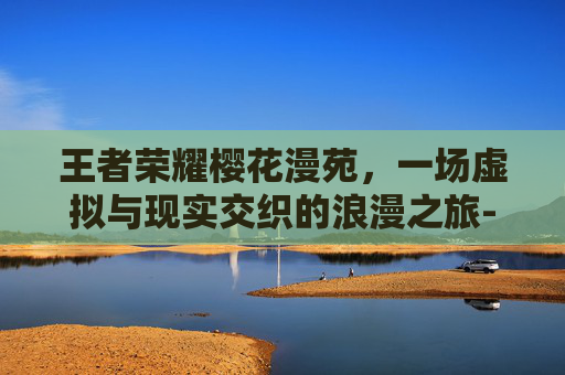 王者荣耀樱花漫苑，一场虚拟与现实交织的浪漫之旅-王者荣耀樱花漫苑怎么获得