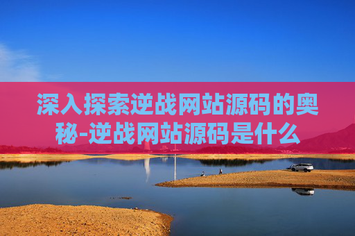 深入探索逆战网站源码的奥秘-逆战网站源码是什么