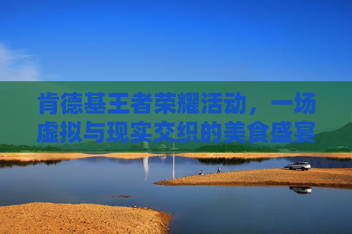 肯德基王者荣耀活动，一场虚拟与现实交织的美食盛宴-王者kfc