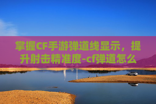 掌握CF手游弹道线显示，提升射击精准度-cf弹道怎么调出来