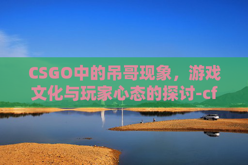 CSGO中的吊哥现象，游戏文化与玩家心态的探讨-cf吊哥个人资料