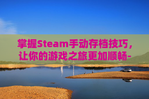 掌握Steam手动存档技巧，让你的游戏之旅更加顺畅-steam上怎么存档
