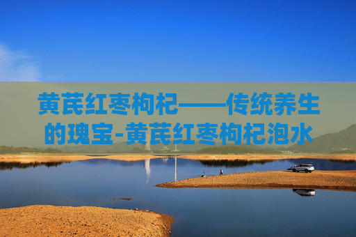 黄芪红枣枸杞——传统养生的瑰宝-黄芪红枣枸杞泡水功效