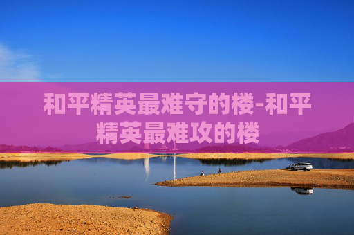和平精英最难守的楼-和平精英最难攻的楼