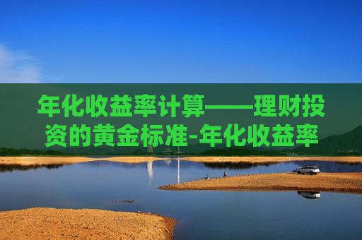 年化收益率计算——理财投资的黄金标准-年化收益率计算公式