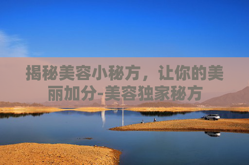 揭秘美容小秘方，让你的美丽加分-美容独家秘方