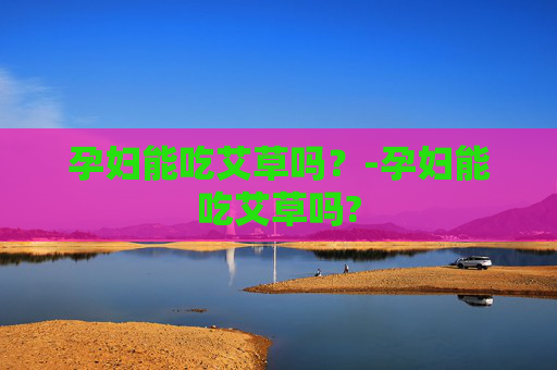 孕妇能吃艾草吗？-孕妇能吃艾草吗?