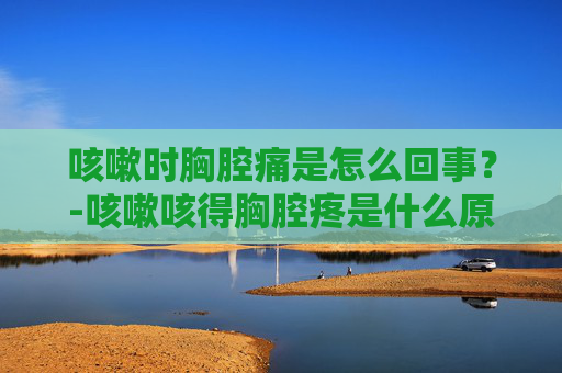 咳嗽时胸腔痛是怎么回事？-咳嗽咳得胸腔疼是什么原因
