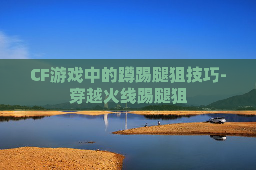 CF游戏中的蹲踢腿狙技巧-穿越火线踢腿狙