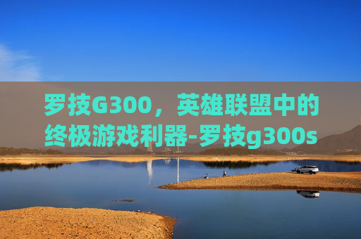 罗技G300，英雄联盟中的终极游戏利器-罗技g300s如何