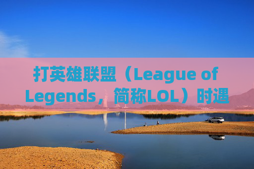 打英雄联盟（League of Legends，简称LOL）时遇到卡顿怎么办？-打lol会卡顿怎么处理