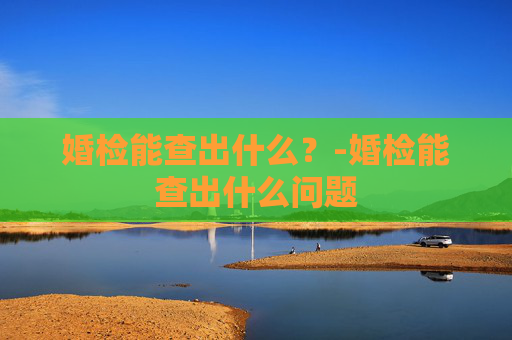 婚检能查出什么？-婚检能查出什么问题