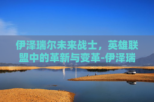 伊泽瑞尔未来战士，英雄联盟中的革新与变革-伊泽瑞尔未来战士皮肤