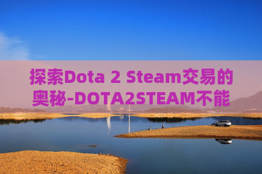 探索Dota 2 Steam交易的奥秘-DOTA2STEAM不能交易