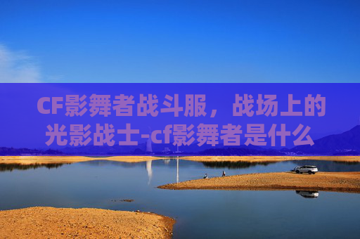 CF影舞者战斗服，战场上的光影战士-cf影舞者是什么模式