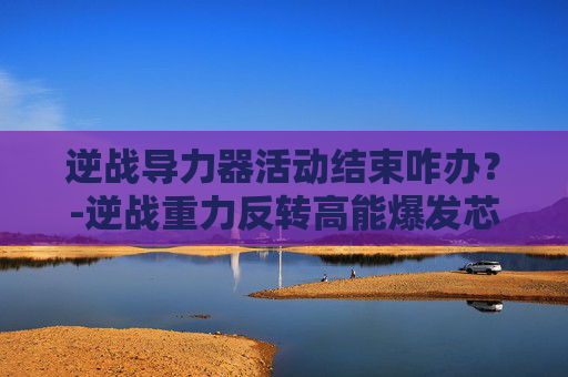 逆战导力器活动结束咋办？-逆战重力反转高能爆发芯片