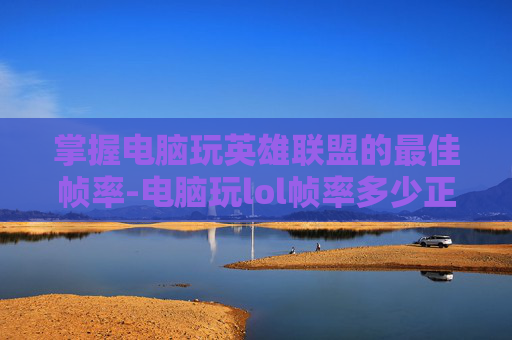 掌握电脑玩英雄联盟的最佳帧率-电脑玩lol帧率多少正常
