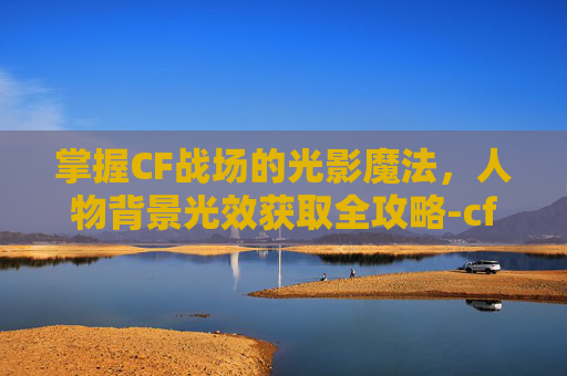 掌握CF战场的光影魔法，人物背景光效获取全攻略-cf角色背景光效怎么设置