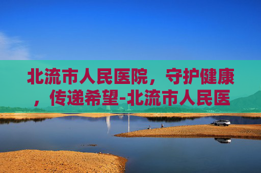 北流市人民医院，守护健康，传递希望-北流市人民医院官网