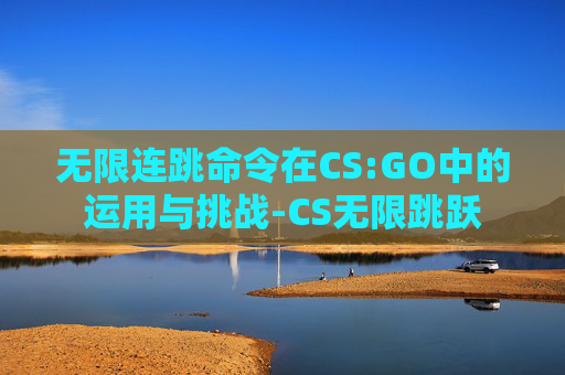 无限连跳命令在CS:GO中的运用与挑战-CS无限跳跃