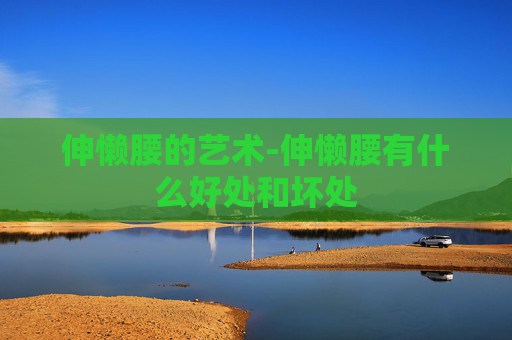 伸懒腰的艺术-伸懒腰有什么好处和坏处