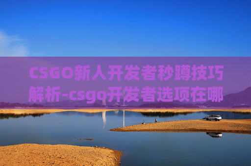 CSGO新人开发者秒蹲技巧解析-csgo开发者选项在哪里打开