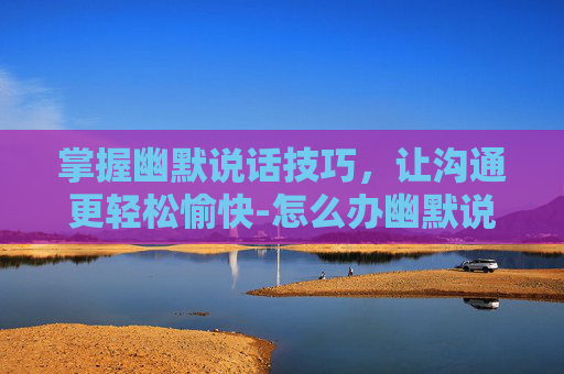 掌握幽默说话技巧，让沟通更轻松愉快-怎么办幽默说话