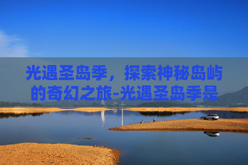光遇圣岛季，探索神秘岛屿的奇幻之旅-光遇圣岛季是哪一年