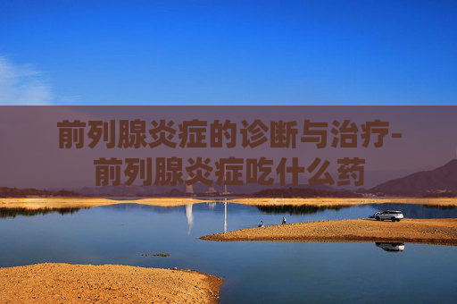 前列腺炎症的诊断与治疗-前列腺炎症吃什么药