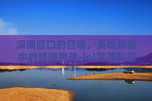 深渊巨口的召唤，英雄联盟中的终极挑战-lol深渊巨口叫什么