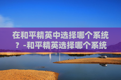 在和平精英中选择哪个系统？-和平精英选择哪个系统好