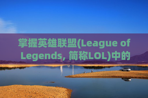 掌握英雄联盟(League of Legends, 简称LOL)中的推塔技巧，让你的队伍在团战中占据优势-英雄联盟推塔的装备