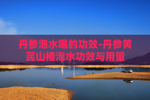 丹参泡水喝的功效-丹参黄芪山楂泡水功效与用量