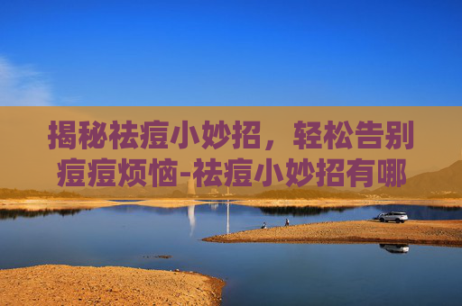 揭秘祛痘小妙招，轻松告别痘痘烦恼-祛痘小妙招有哪些