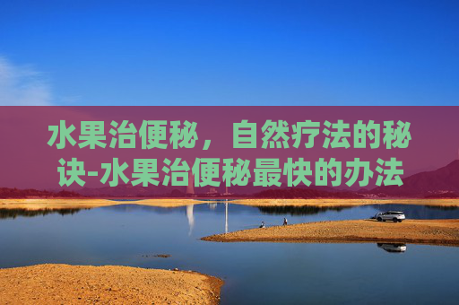 水果治便秘，自然疗法的秘诀-水果治便秘最快的办法