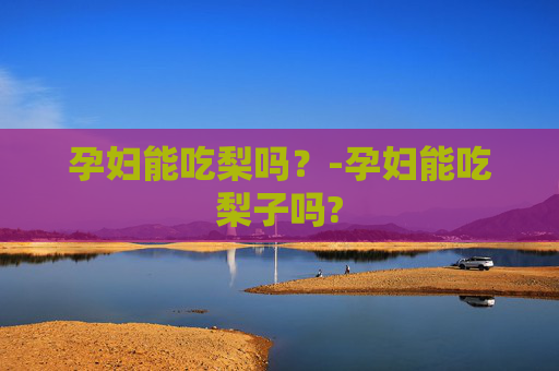 孕妇能吃梨吗？-孕妇能吃梨子吗?