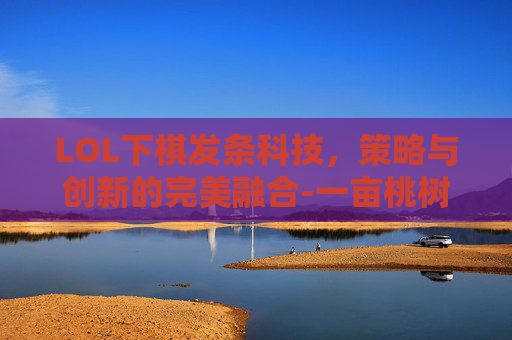 LOL下棋发条科技，策略与创新的完美融合-一亩桃树能产多少桃胶