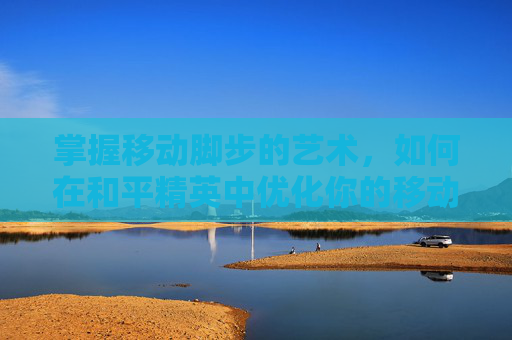 掌握移动脚步的艺术，如何在和平精英中优化你的移动策略-和平精英怎么调整移动脚步声音