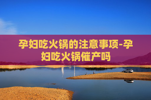 孕妇吃火锅的注意事项-孕妇吃火锅催产吗