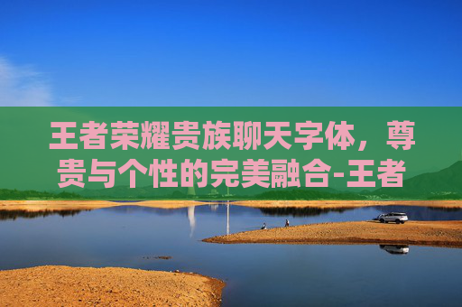 王者荣耀贵族聊天字体，尊贵与个性的完美融合-王者荣耀贵族聊天字体怎么设置