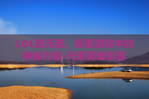 LOL影元素，探索游戏中的神秘力量-元素英雄影雾
