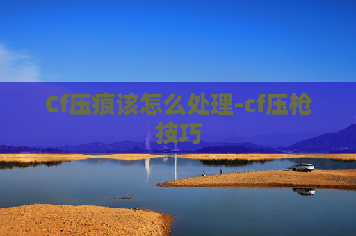 Cf压痕该怎么处理-cf压枪技巧