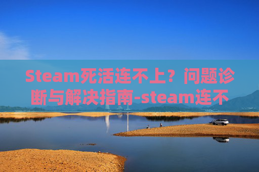 Steam死活连不上？问题诊断与解决指南-steam连不上网什么原因