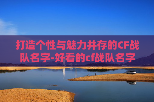 打造个性与魅力并存的CF战队名字-好看的cf战队名字格式怎么写